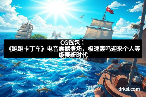CG钱包：《跑跑卡丁车》电音震撼登场，极速轰鸣迎来个人等级赛新时代